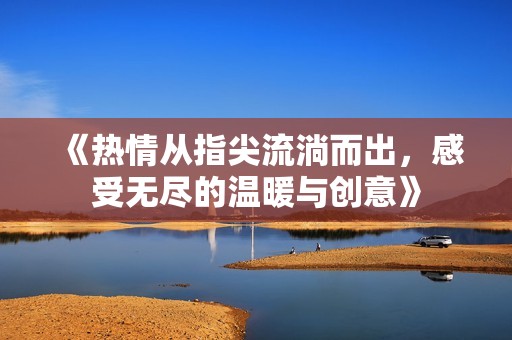 《热情从指尖流淌而出，感受无尽的温暖与创意》