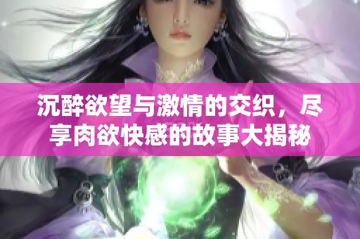 沉醉欲望与激情的交织，尽享肉欲快感的故事大揭秘