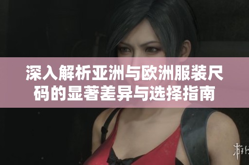 深入解析亚洲与欧洲服装尺码的显著差异与选择指南