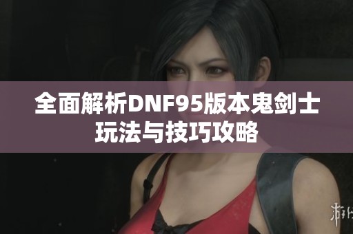 全面解析DNF95版本鬼剑士玩法与技巧攻略