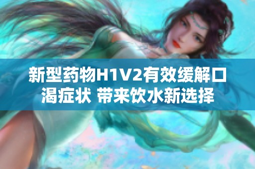 新型药物H1V2有效缓解口渴症状 带来饮水新选择