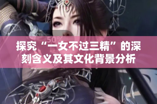 探究“一女不过三精”的深刻含义及其文化背景分析
