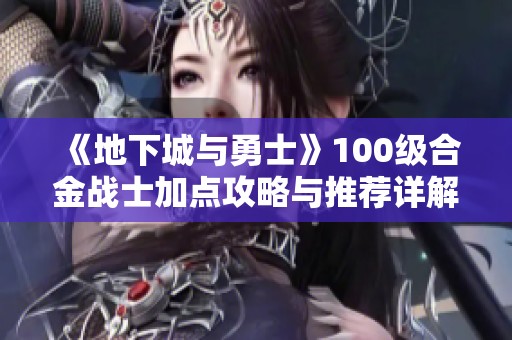 《地下城与勇士》100级合金战士加点攻略与推荐详解
