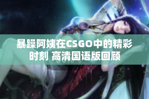 暴躁阿姨在CSGO中的精彩时刻 高清国语版回顾