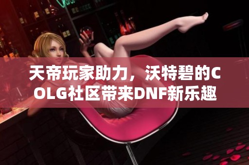 天帝玩家助力，沃特碧的COLG社区带来DNF新乐趣