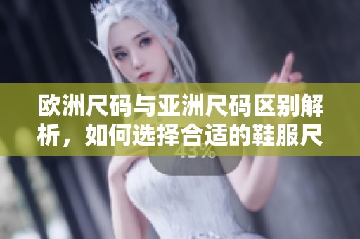 欧洲尺码与亚洲尺码区别解析，如何选择合适的鞋服尺寸？