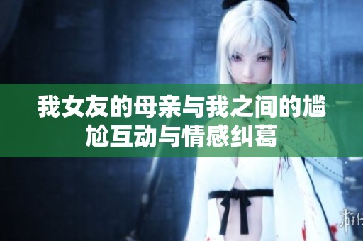 我女友的母亲与我之间的尴尬互动与情感纠葛