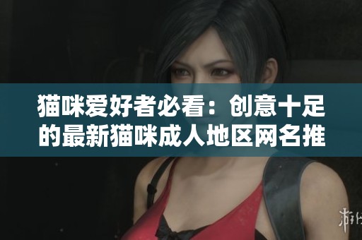 猫咪爱好者必看：创意十足的最新猫咪成人地区网名推荐