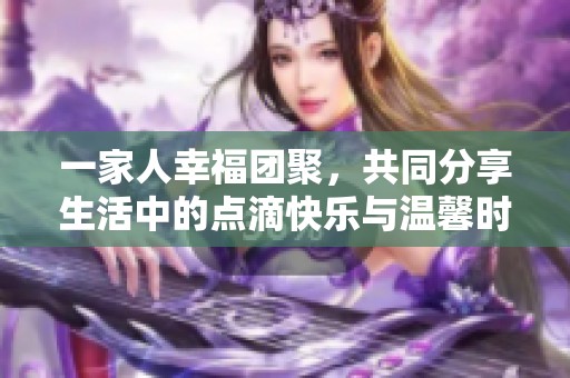 一家人幸福团聚，共同分享生活中的点滴快乐与温馨时光