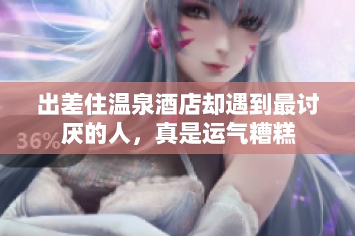 出差住温泉酒店却遇到最讨厌的人，真是运气糟糕
