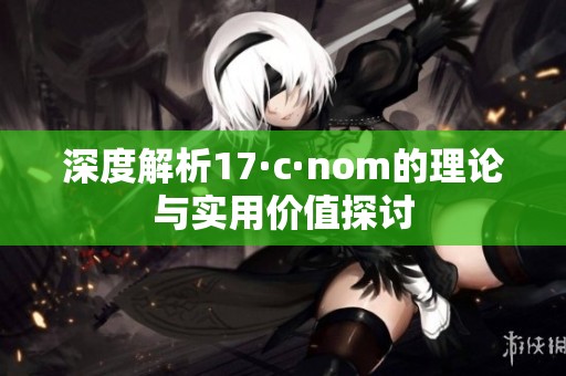 深度解析17·c·nom的理论与实用价值探讨