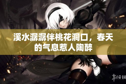 溪水潺潺伴桃花洞口，春天的气息惹人陶醉