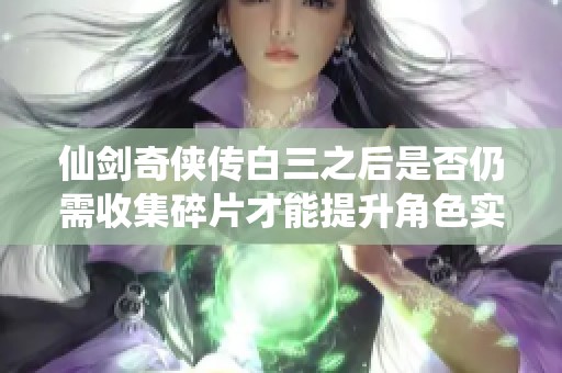 仙剑奇侠传白三之后是否仍需收集碎片才能提升角色实力