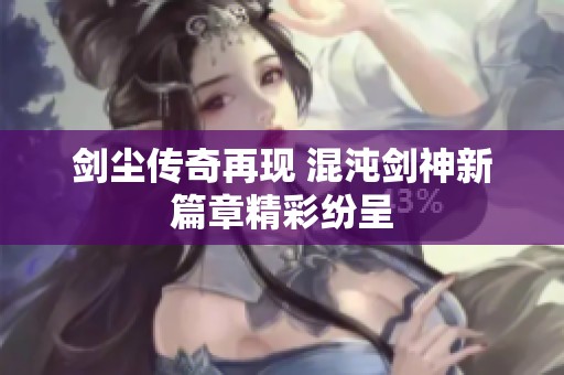 剑尘传奇再现 混沌剑神新篇章精彩纷呈