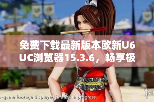 免费下载最新版本欧新U6UC浏览器15.3.6，畅享极速上网体验
