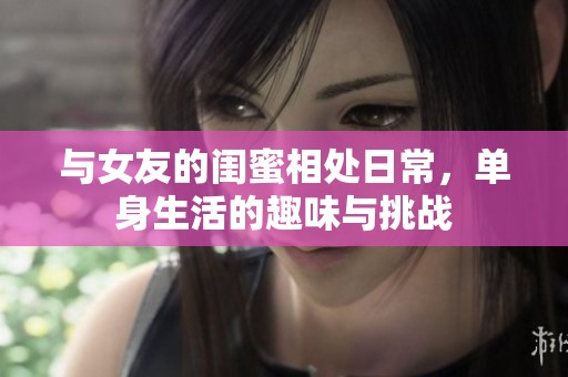 与女友的闺蜜相处日常，单身生活的趣味与挑战