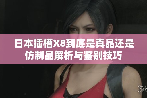 日本插槽X8到底是真品还是仿制品解析与鉴别技巧