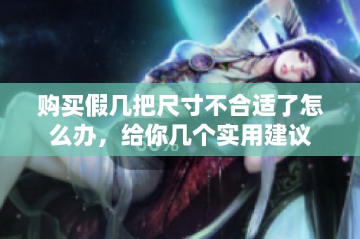 购买假几把尺寸不合适了怎么办，给你几个实用建议