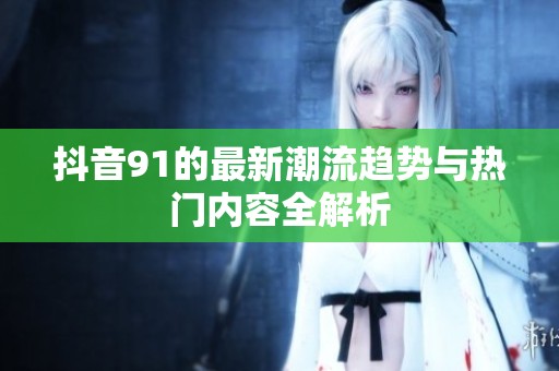 抖音91的最新潮流趋势与热门内容全解析