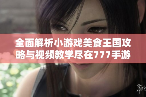 全面解析小游戏美食王国攻略与视频教学尽在777手游网