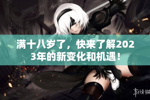 满十八岁了，快来了解2023年的新变化和机遇！