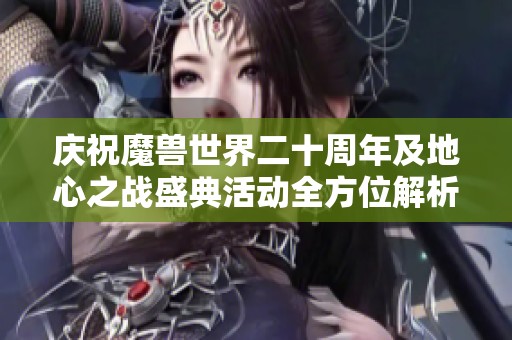 庆祝魔兽世界二十周年及地心之战盛典活动全方位解析
