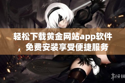 轻松下载黄金网站app软件，免费安装享受便捷服务