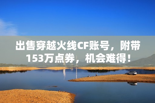 出售穿越火线CF账号，附带153万点券，机会难得！
