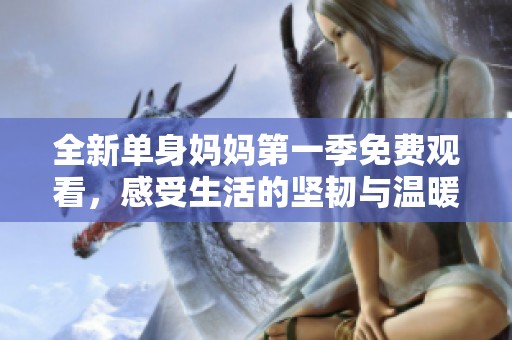 全新单身妈妈第一季免费观看，感受生活的坚韧与温暖