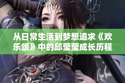 从日常生活到梦想追求《欢乐颂》中的邱莹莹成长历程探讨
