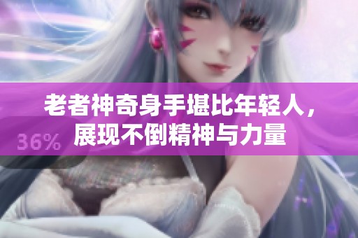 老者神奇身手堪比年轻人，展现不倒精神与力量
