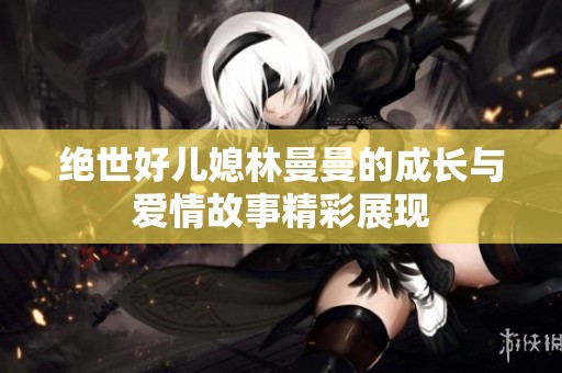 绝世好儿媳林曼曼的成长与爱情故事精彩展现