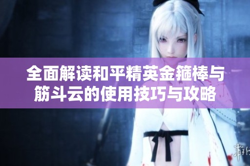 全面解读和平精英金箍棒与筋斗云的使用技巧与攻略