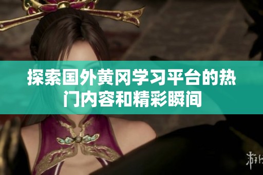 探索国外黄冈学习平台的热门内容和精彩瞬间