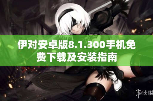 伊对安卓版8.1.300手机免费下载及安装指南