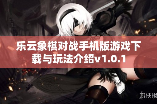 乐云象棋对战手机版游戏下载与玩法介绍v1.0.1