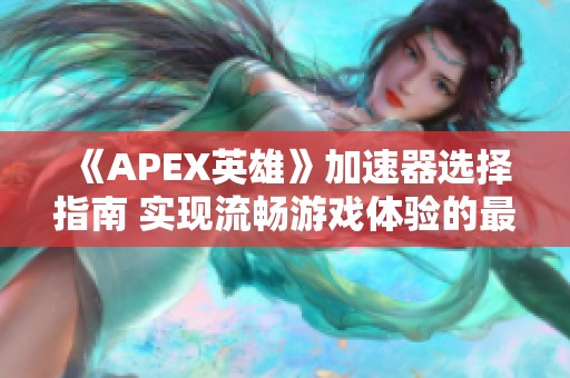 《APEX英雄》加速器选择指南 实现流畅游戏体验的最佳策略