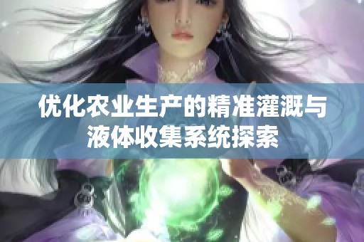 优化农业生产的精准灌溉与液体收集系统探索