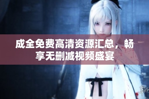 成全免费高清资源汇总，畅享无删减视频盛宴