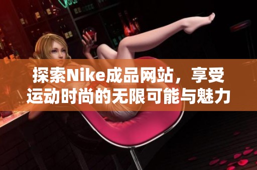 探索Nike成品网站，享受运动时尚的无限可能与魅力
