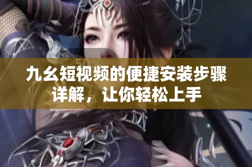 九幺短视频的便捷安装步骤详解，让你轻松上手