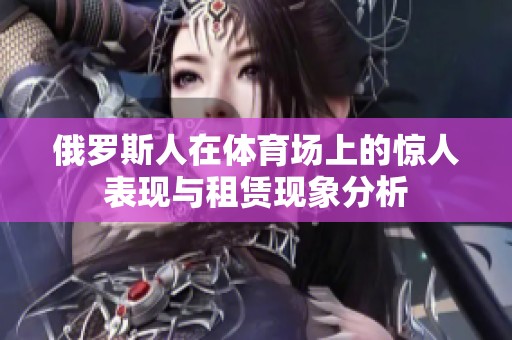 俄罗斯人在体育场上的惊人表现与租赁现象分析