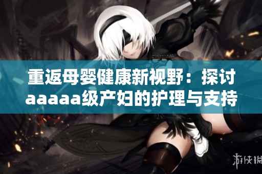 重返母婴健康新视野：探讨aaaaa级产妇的护理与支持