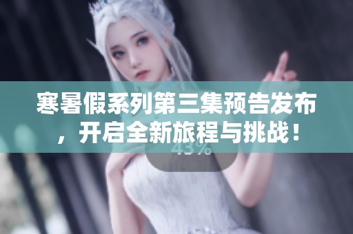 寒暑假系列第三集预告发布，开启全新旅程与挑战！