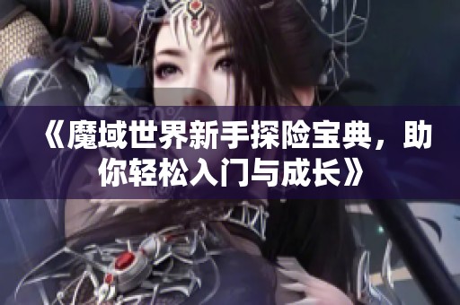 《魔域世界新手探险宝典，助你轻松入门与成长》