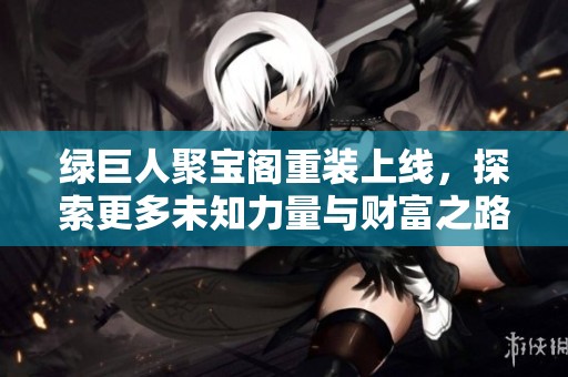 绿巨人聚宝阁重装上线，探索更多未知力量与财富之路