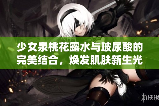少女泉桃花露水与玻尿酸的完美结合，焕发肌肤新生光彩