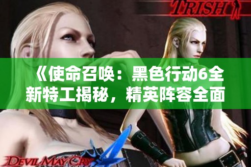 《使命召唤：黑色行动6全新特工揭秘，精英阵容全面解析》