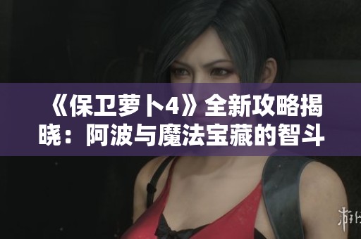 《保卫萝卜4》全新攻略揭晓：阿波与魔法宝藏的智斗秘籍分享