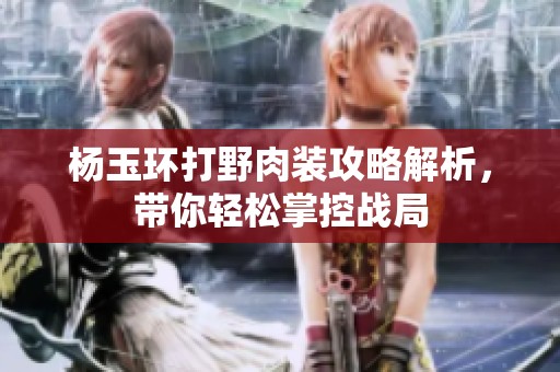 杨玉环打野肉装攻略解析，带你轻松掌控战局